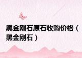黑金剛石原石收購價格（黑金剛石）