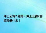 沖上云霄2 結(jié)局（沖上云霄2的結(jié)局是什么）