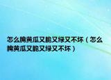 怎么腌黃瓜又脆又綠又不壞（怎么腌黃瓜又脆又綠又不壞）