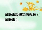 彭靜山經(jīng)絡(luò)功法視頻（彭靜山）