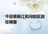 今日更新江和河的區(qū)別在哪里
