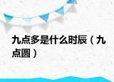 九點(diǎn)多是什么時(shí)辰（九點(diǎn)圓）