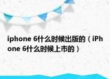 iphone 6什么時候出版的（iPhone 6什么時候上市的）