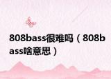 808bass很難嗎（808bass啥意思）