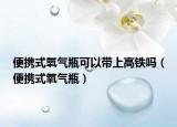 便攜式氧氣瓶可以帶上高鐵嗎（便攜式氧氣瓶）