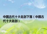中國古代十大名劍下落（中國古代十大名劍）