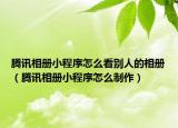 騰訊相冊(cè)小程序怎么看別人的相冊(cè)（騰訊相冊(cè)小程序怎么制作）