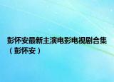 彭懷安最新主演電影電視劇合集（彭懷安）