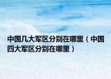 中國(guó)幾大軍區(qū)分別在哪里（中國(guó)四大軍區(qū)分別在哪里）