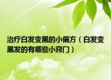 治療白發(fā)變黑的小偏方（白發(fā)變黑發(fā)的有哪些小竅門）