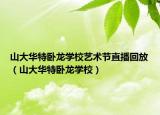 山大華特臥龍學(xué)校藝術(shù)節(jié)直播回放（山大華特臥龍學(xué)校）