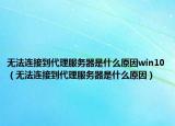 無法連接到代理服務器是什么原因win10（無法連接到代理服務器是什么原因）