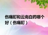 傷痛酊和云南白藥哪個好（傷痛酊）