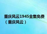 重慶風(fēng)云1945全集免費(fèi)（重慶風(fēng)云）