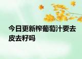 今日更新榨葡萄汁要去皮去籽嗎