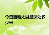 今日更新太湖最深處多少米