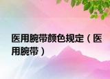醫(yī)用腕帶顏色規(guī)定（醫(yī)用腕帶）