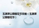 玉淵潭公園櫻花節(jié)攻略（玉淵潭公園櫻花節(jié)）