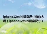 iphone12mini機(jī)身尺寸有6s大嗎（iphone12mini機(jī)身尺寸）