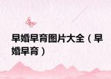 早婚早育圖片大全（早婚早育）