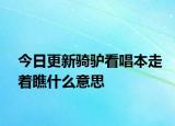 今日更新騎驢看唱本走著瞧什么意思