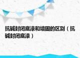 抗堿封閉底漆和墻固的區(qū)別（抗堿封閉底漆）