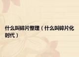 什么叫碎片整理（什么叫碎片化時(shí)代）