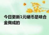 今日更新1元硬幣是啥合金做成的