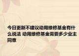 今日更新不建議動用維修基金有什么說法 動用維修基金需要多少業(yè)主同意