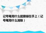 記號(hào)筆用什么能擦掉在手上（記號(hào)筆用什么消除）