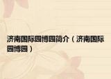 濟(jì)南國際園博園簡介（濟(jì)南國際園博園）
