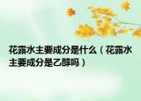 花露水主要成分是什么（花露水主要成分是乙醇嗎）