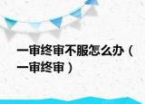 一審終審不服怎么辦（一審終審）