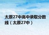 太原27中高中錄取分?jǐn)?shù)線（太原27中）