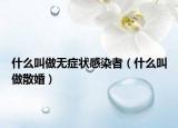 什么叫做無(wú)癥狀感染者（什么叫做散婚）