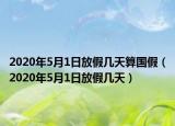 2020年5月1日放假幾天算國(guó)假（2020年5月1日放假幾天）