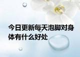 今日更新每天泡腳對(duì)身體有什么好處