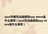 ipad平板無法連接到app store是什么意思（ipad無法連接到app store是什么意思）