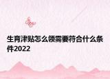 生育津貼怎么領(lǐng)需要符合什么條件2022