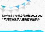 湖南獨生子女費發(fā)放新規(guī)2022 2022年湖南獨生子女補貼標準是多少