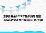 江蘇養(yǎng)老金2022年最新消息調(diào)整 江蘇養(yǎng)老金調(diào)整方案6月8日公布嗎