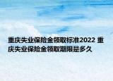 重慶失業(yè)保險金領(lǐng)取標準2022 重慶失業(yè)保險金領(lǐng)取期限是多久