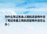 為什么筆記本連上耳機(jī)還是有外音（筆記本插上耳機(jī)還是有外音怎么辦）