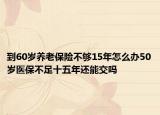 到60歲養(yǎng)老保險(xiǎn)不夠15年怎么辦50歲醫(yī)保不足十五年還能交嗎