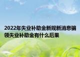 2022年失業(yè)補(bǔ)助金新規(guī)新消息騙領(lǐng)失業(yè)補(bǔ)助金有什么后果