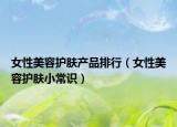 女性美容護(hù)膚產(chǎn)品排行（女性美容護(hù)膚小常識(shí)）