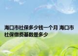 ?？谑猩绫６嗌馘X一個(gè)月 海口市社保繳費(fèi)基數(shù)是多少