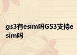 gs3有esim嗎GS3支持esim嗎