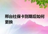 邢臺社保卡到期后如何更換