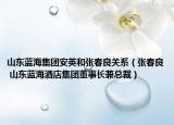 山東藍(lán)海集團(tuán)安英和張春良關(guān)系（張春良 山東藍(lán)海酒店集團(tuán)董事長(zhǎng)兼總裁）